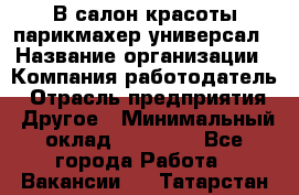 В салон красоты парикмахер универсал › Название организации ­ Компания-работодатель › Отрасль предприятия ­ Другое › Минимальный оклад ­ 50 000 - Все города Работа » Вакансии   . Татарстан респ.